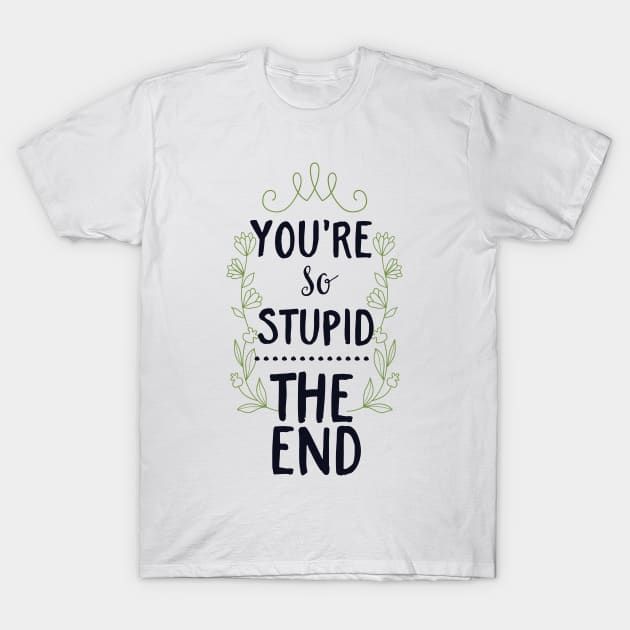 Sarcastic You're So Stupid The End T-Shirt by CoffeeandTeas